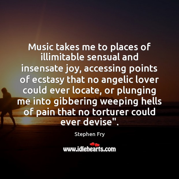 Music takes me to places of illimitable sensual and insensate joy, accessing Stephen Fry Picture Quote