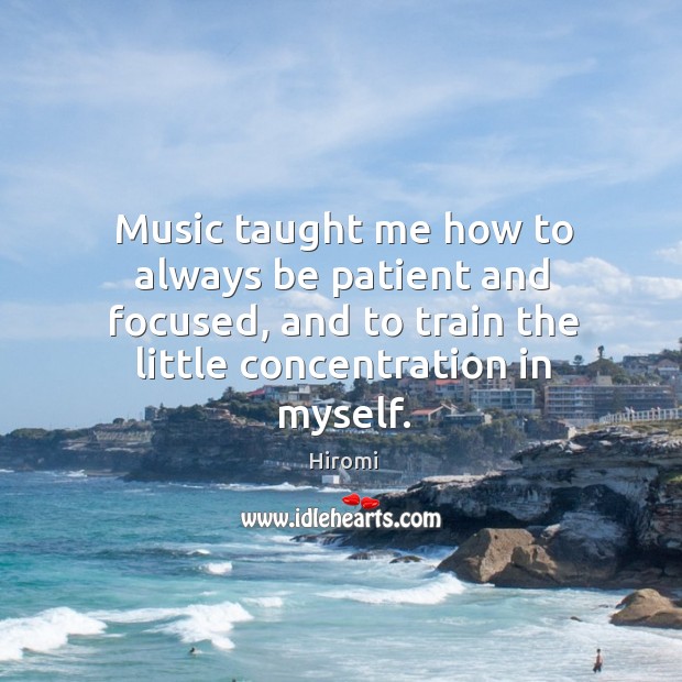 Music taught me how to always be patient and focused, and to Hiromi Picture Quote