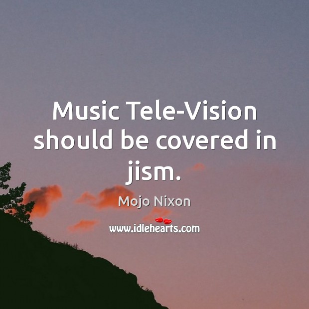 Music Tele-Vision should be covered in jism. Mojo Nixon Picture Quote