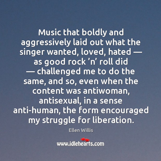 Music that boldly and aggressively laid out what the singer wanted, loved, Ellen Willis Picture Quote