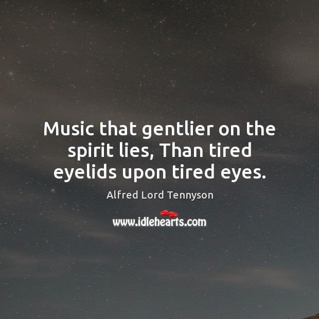 Music that gentlier on the spirit lies, Than tired eyelids upon tired eyes. Alfred Lord Tennyson Picture Quote