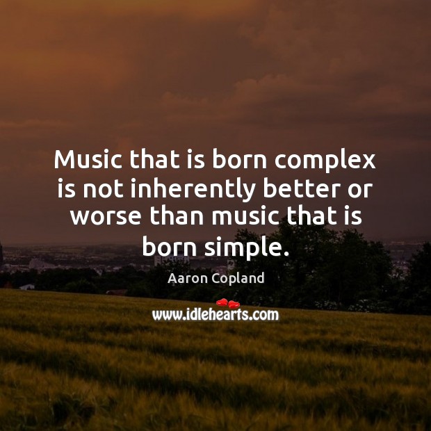 Music that is born complex is not inherently better or worse than Aaron Copland Picture Quote