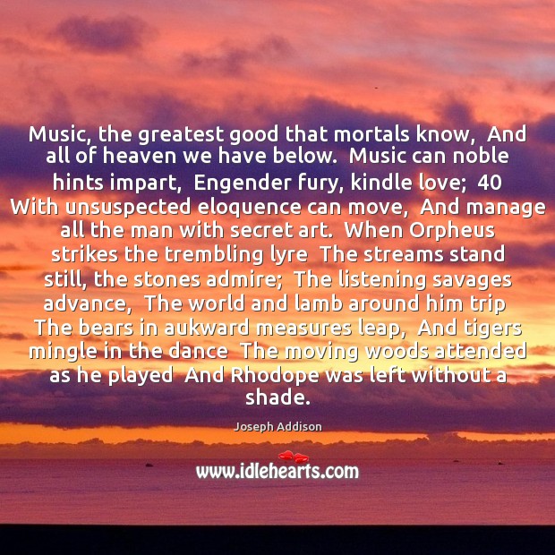 Music, the greatest good that mortals know,  And all of heaven we Joseph Addison Picture Quote