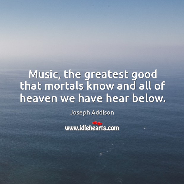 Music, the greatest good that mortals know and all of heaven we have hear below. Image