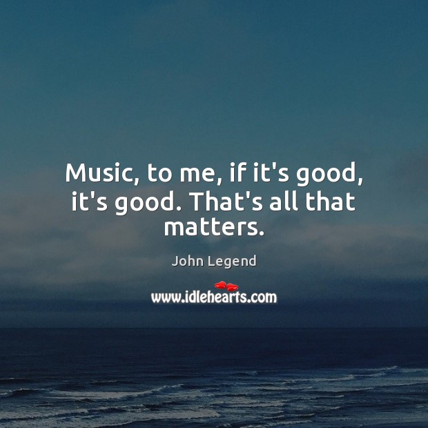 Music, to me, if it’s good, it’s good. That’s all that matters. John Legend Picture Quote