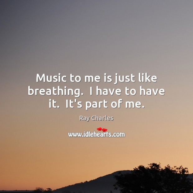 Music to me is just like breathing.  I have to have it.  It’s part of me. Image