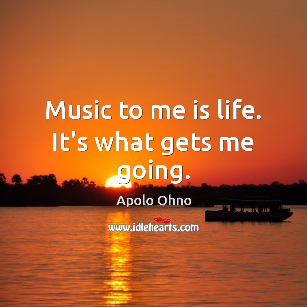 Music to me is life. It’s what gets me going. Apolo Ohno Picture Quote