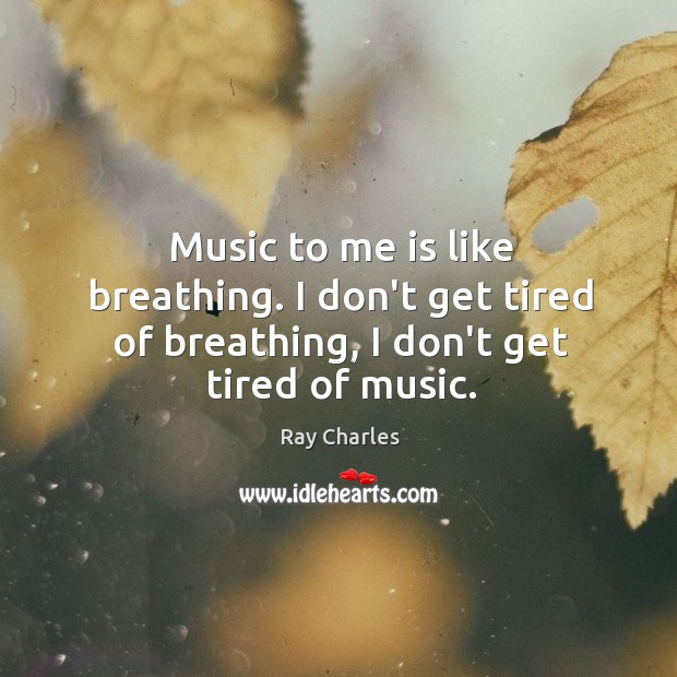 Music to me is like breathing. I don’t get tired of breathing, I don’t get tired of music. Image