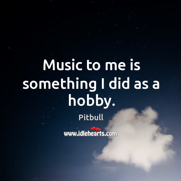 Music to me is something I did as a hobby. Pitbull Picture Quote
