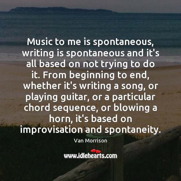 Music to me is spontaneous, writing is spontaneous and it’s all based Van Morrison Picture Quote
