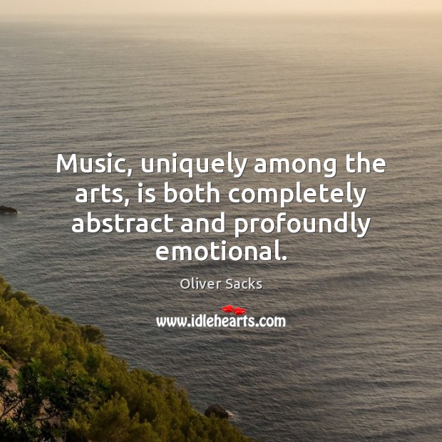 Music, uniquely among the arts, is both completely abstract and profoundly emotional. 