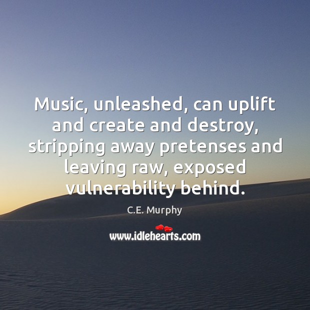 Music, unleashed, can uplift and create and destroy, stripping away pretenses and C.E. Murphy Picture Quote