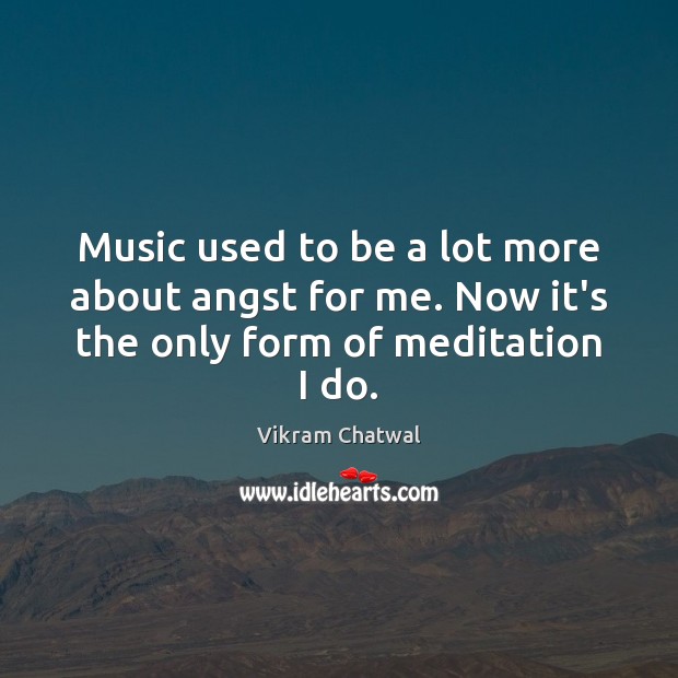 Music used to be a lot more about angst for me. Now it’s the only form of meditation I do. Vikram Chatwal Picture Quote
