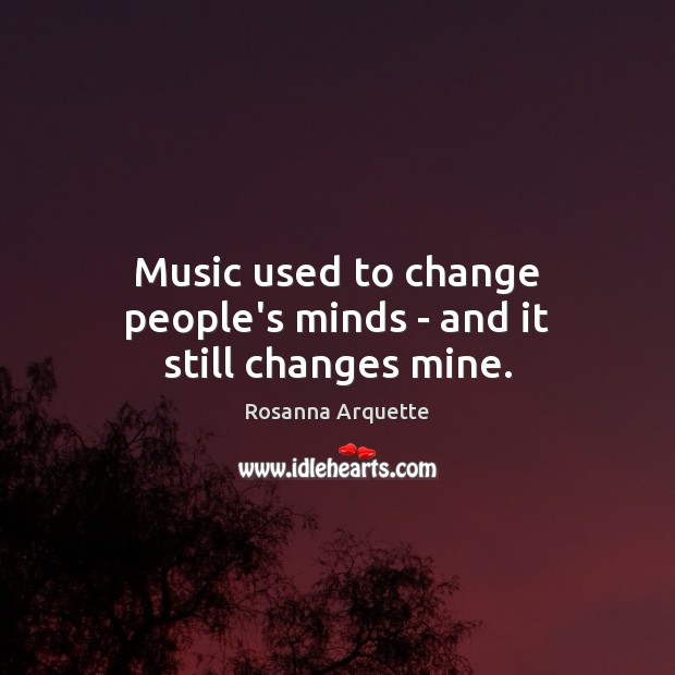 Music used to change people’s minds – and it still changes mine. Rosanna Arquette Picture Quote