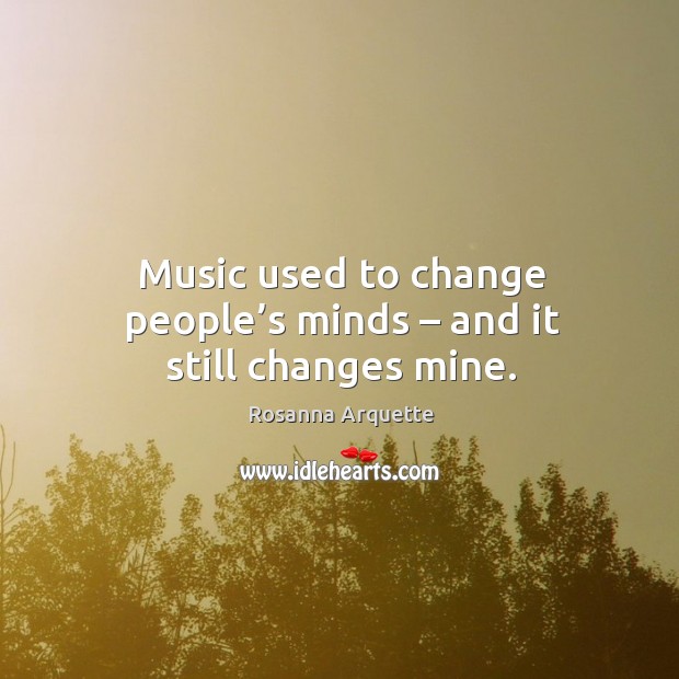 Music used to change people’s minds – and it still changes mine. Rosanna Arquette Picture Quote