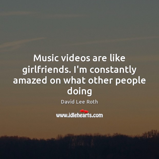 Music videos are like girlfriends. I’m constantly amazed on what other people doing David Lee Roth Picture Quote