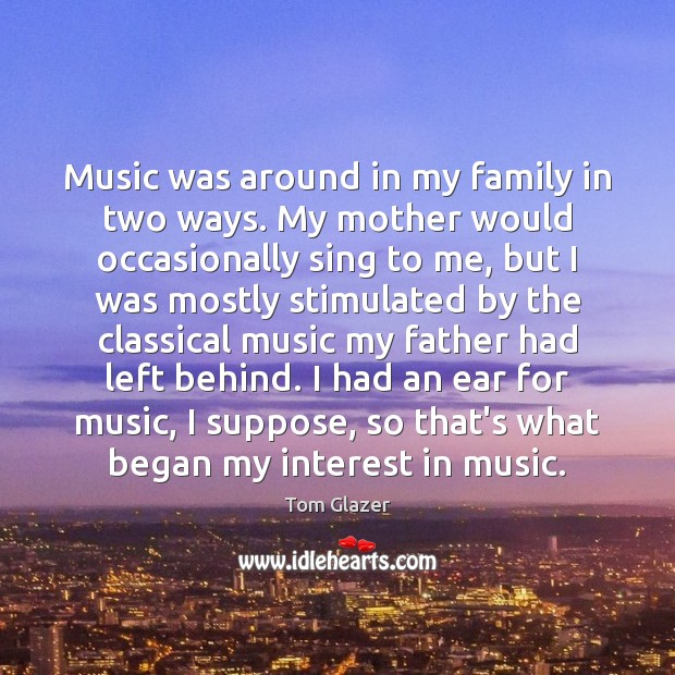 Music was around in my family in two ways. My mother would Tom Glazer Picture Quote
