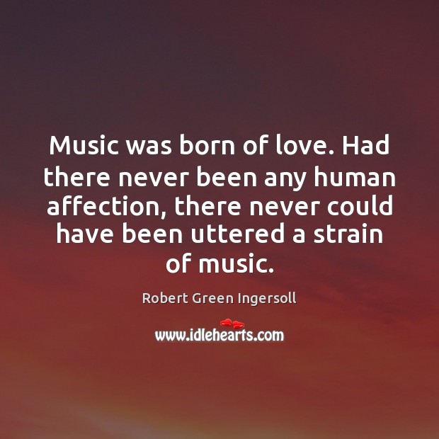 Music was born of love. Had there never been any human affection, Robert Green Ingersoll Picture Quote
