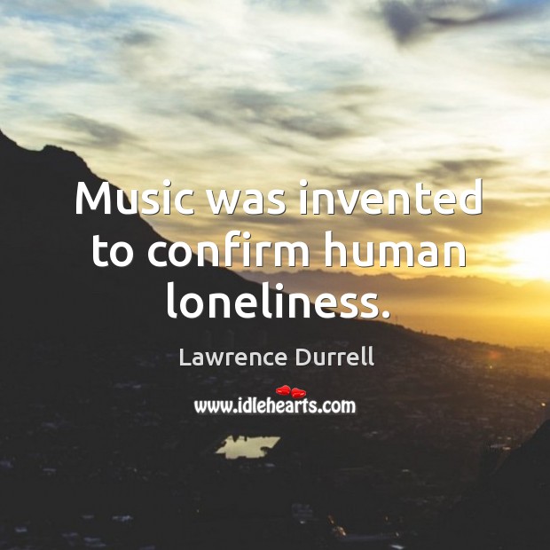 Music was invented to confirm human loneliness. Lawrence Durrell Picture Quote
