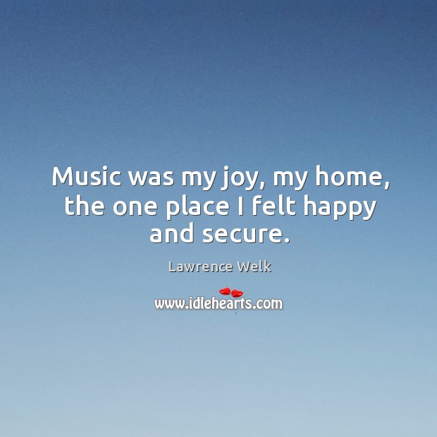 Music was my joy, my home, the one place I felt happy and secure. Lawrence Welk Picture Quote