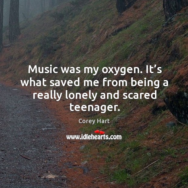Music was my oxygen. It’s what saved me from being a really lonely and scared teenager. Lonely Quotes Image