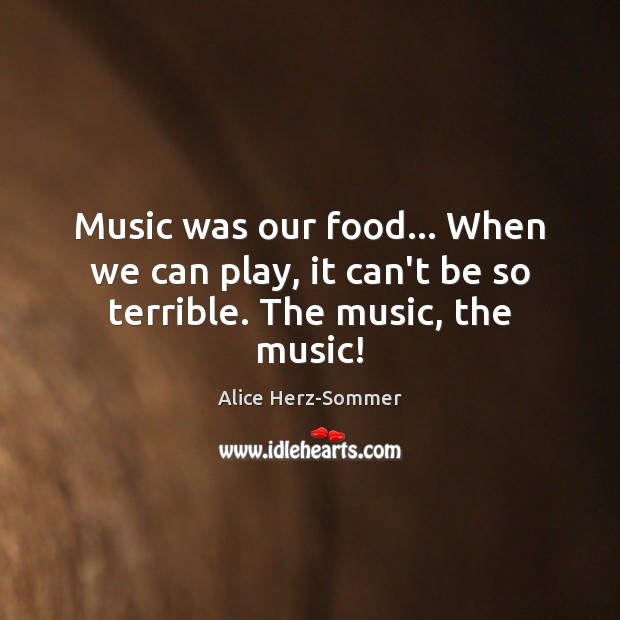 Music was our food… When we can play, it can’t be so terrible. The music, the music! Alice Herz-Sommer Picture Quote