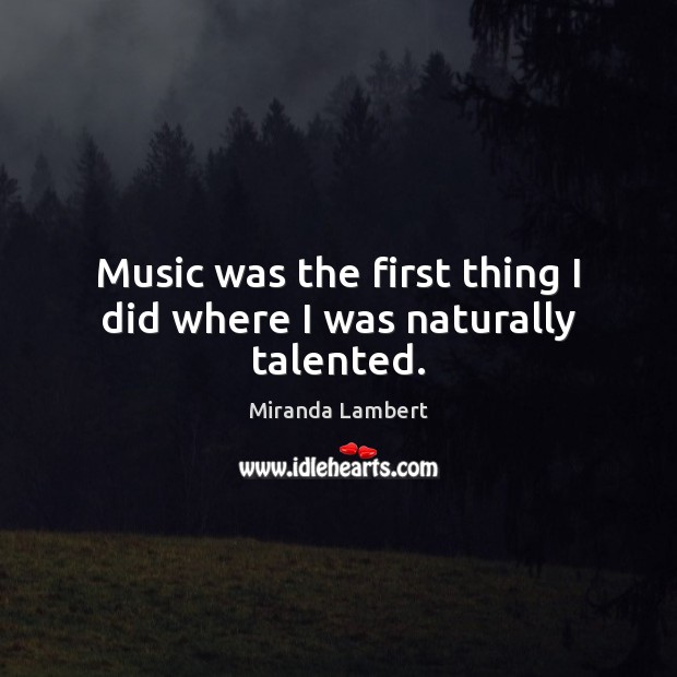Music was the first thing I did where I was naturally talented. Miranda Lambert Picture Quote