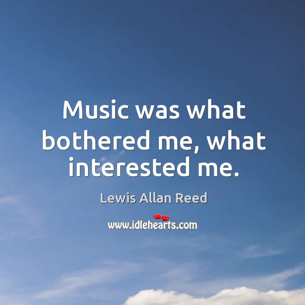 Music was what bothered me, what interested me. Lewis Allan Reed Picture Quote