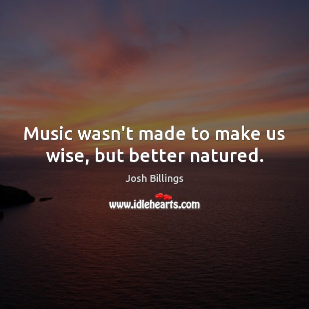 Music wasn’t made to make us wise, but better natured. Josh Billings Picture Quote