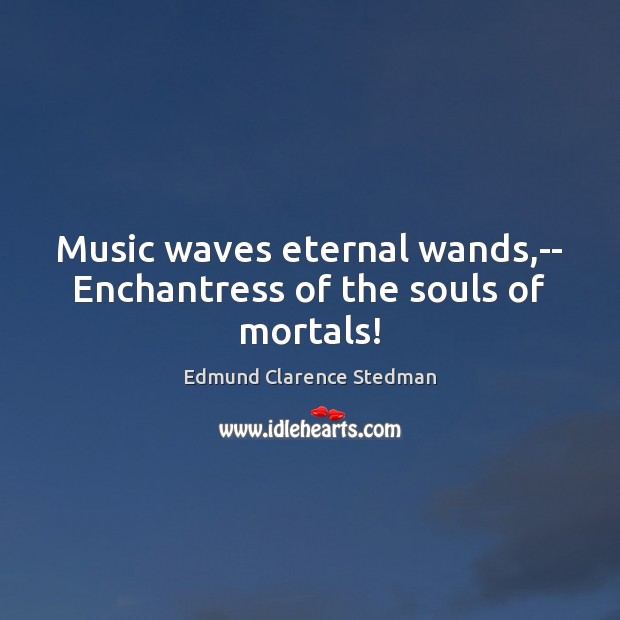 Music waves eternal wands,– Enchantress of the souls of mortals! Edmund Clarence Stedman Picture Quote