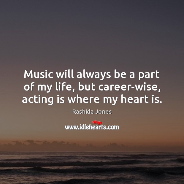 Music will always be a part of my life, but career-wise, acting is where my heart is. Image