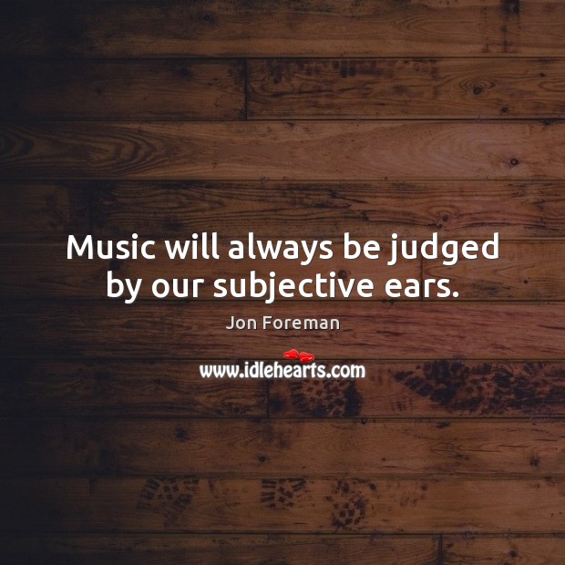 Music will always be judged by our subjective ears. Jon Foreman Picture Quote