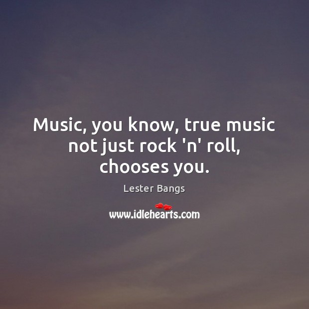 Music, you know, true music not just rock ‘n’ roll, chooses you. Lester Bangs Picture Quote