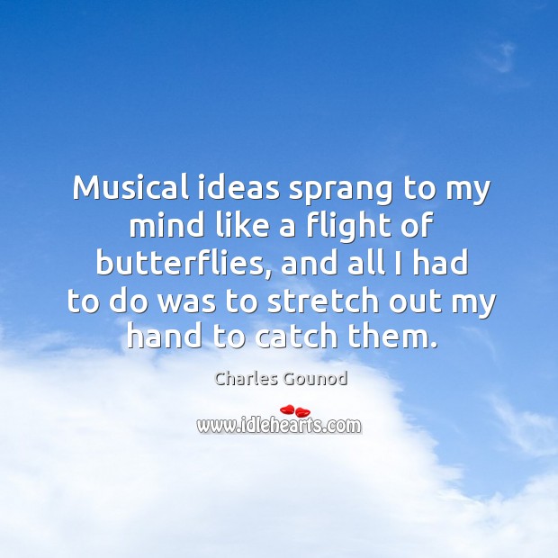 Musical ideas sprang to my mind like a flight of butterflies, and all I had to do was to Image