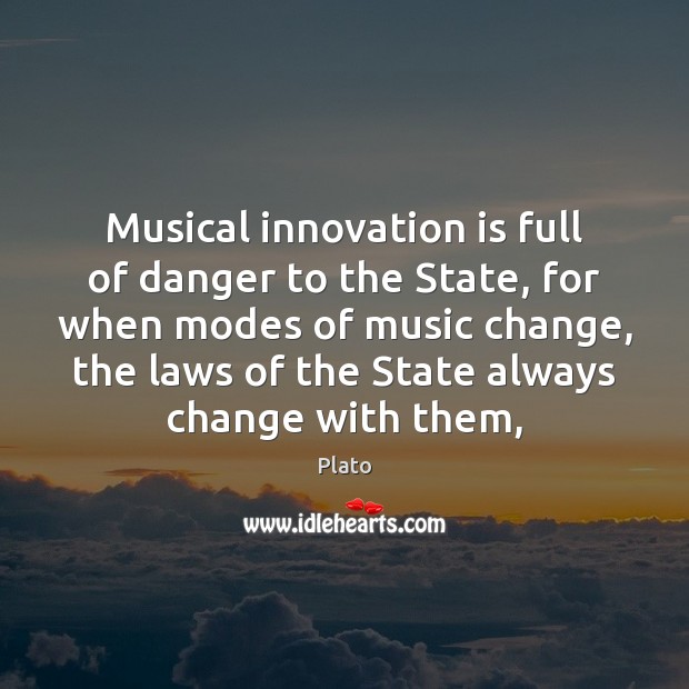 Musical innovation is full of danger to the State, for when modes Plato Picture Quote