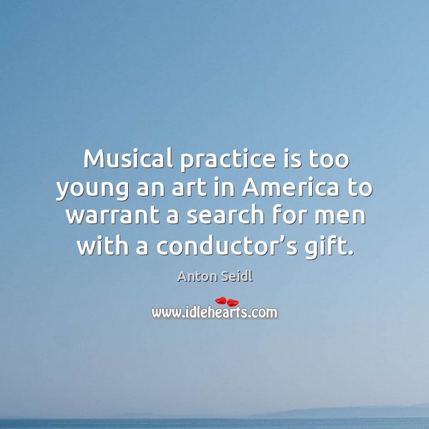 Musical practice is too young an art in america to warrant a search for men with a conductor’s gift. Image
