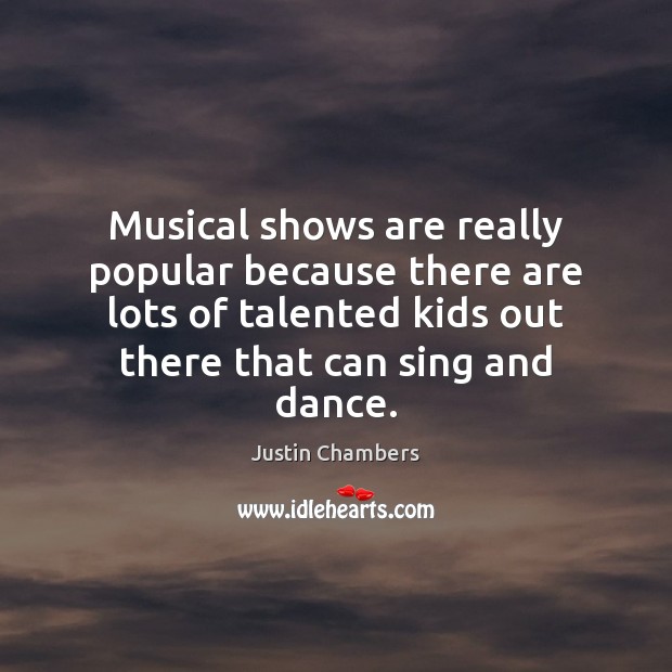 Musical shows are really popular because there are lots of talented kids Justin Chambers Picture Quote