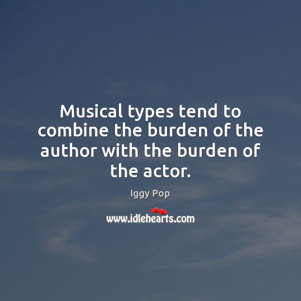 Musical types tend to combine the burden of the author with the burden of the actor. Iggy Pop Picture Quote