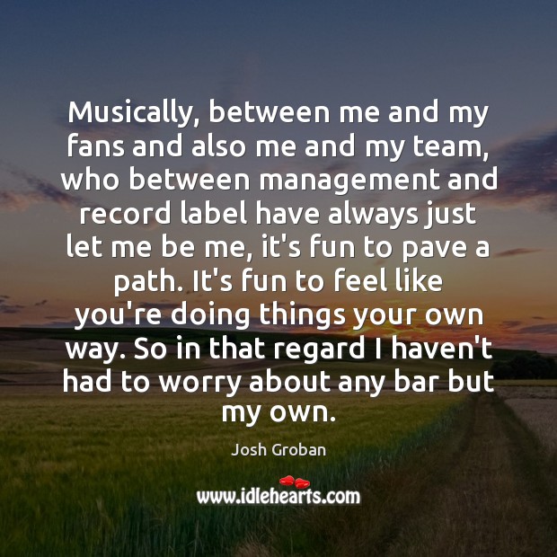 Musically, between me and my fans and also me and my team, Josh Groban Picture Quote