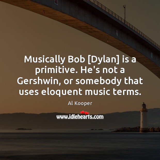 Musically Bob [Dylan] is a primitive. He’s not a Gershwin, or somebody Al Kooper Picture Quote