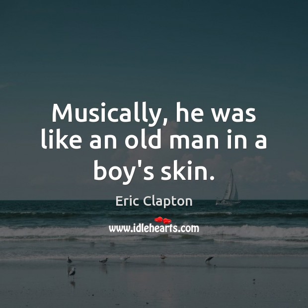 Musically, he was like an old man in a boy’s skin. Eric Clapton Picture Quote
