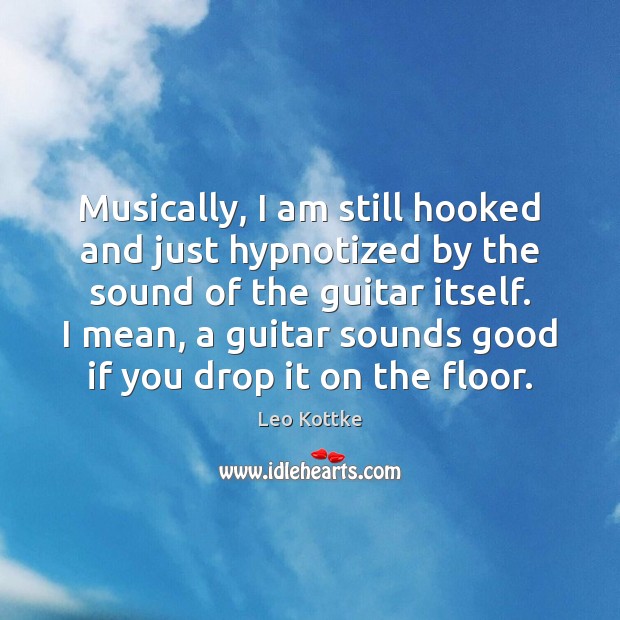 Musically, I am still hooked and just hypnotized by the sound of Leo Kottke Picture Quote