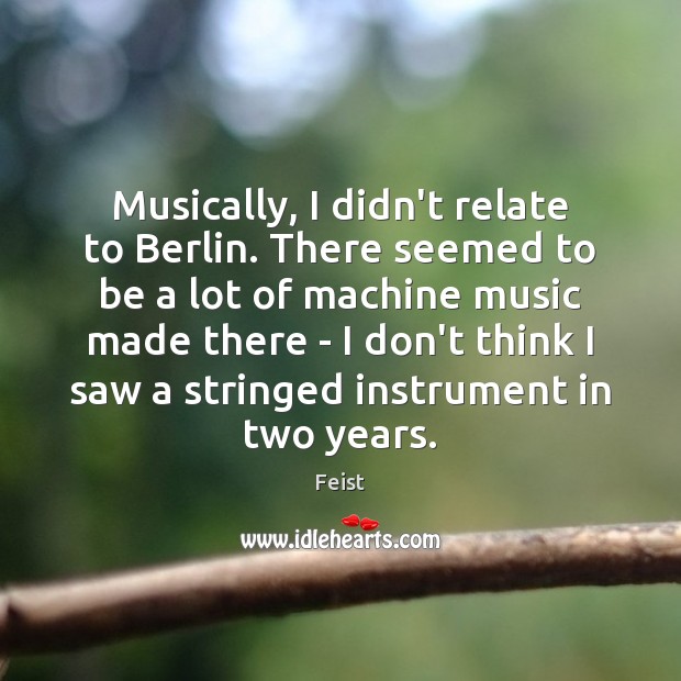 Musically, I didn’t relate to Berlin. There seemed to be a lot Feist Picture Quote