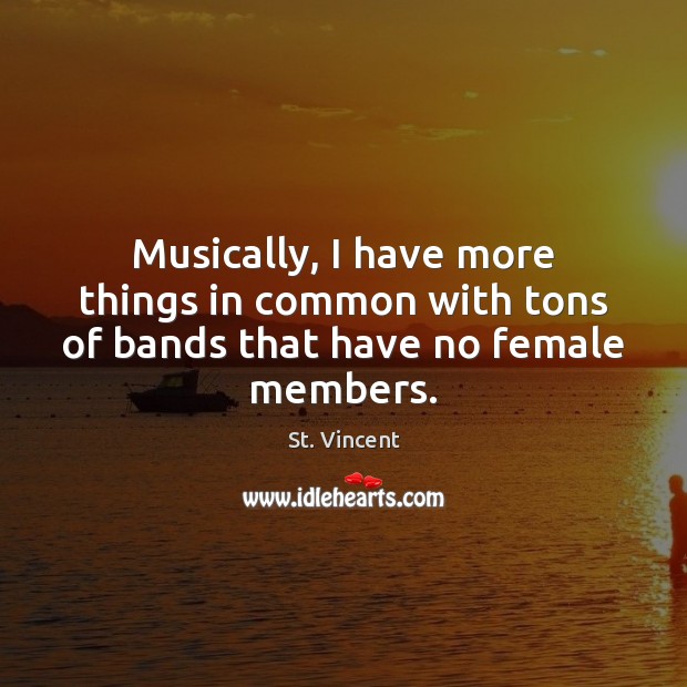 Musically, I have more things in common with tons of bands that have no female members. St. Vincent Picture Quote
