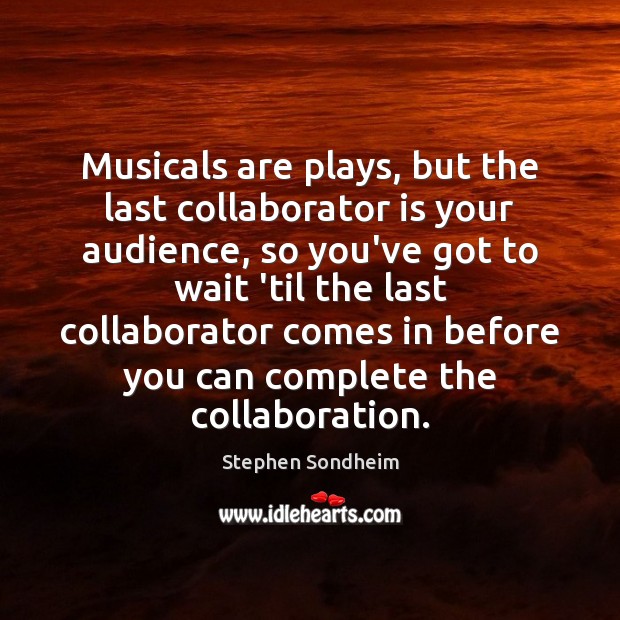 Musicals are plays, but the last collaborator is your audience, so you’ve Image