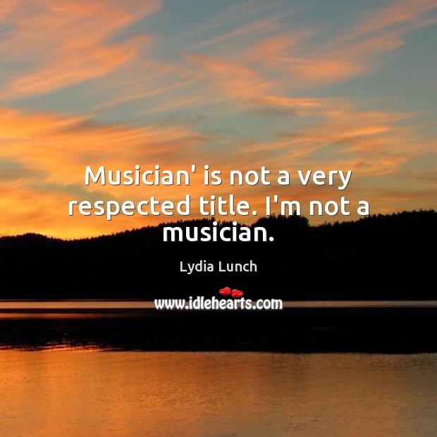 Musician’ is not a very respected title. I’m not a musician. Lydia Lunch Picture Quote