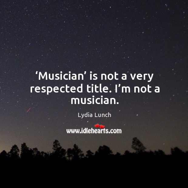 ‘musician’ is not a very respected title. I’m not a musician. Lydia Lunch Picture Quote