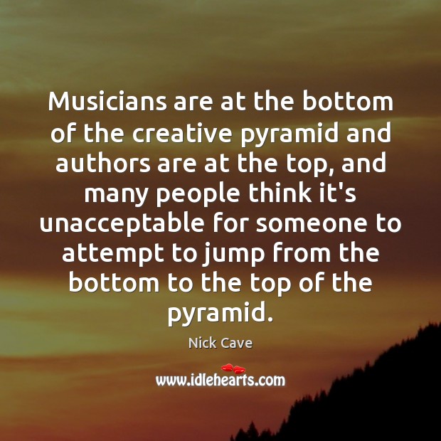 Musicians are at the bottom of the creative pyramid and authors are Nick Cave Picture Quote