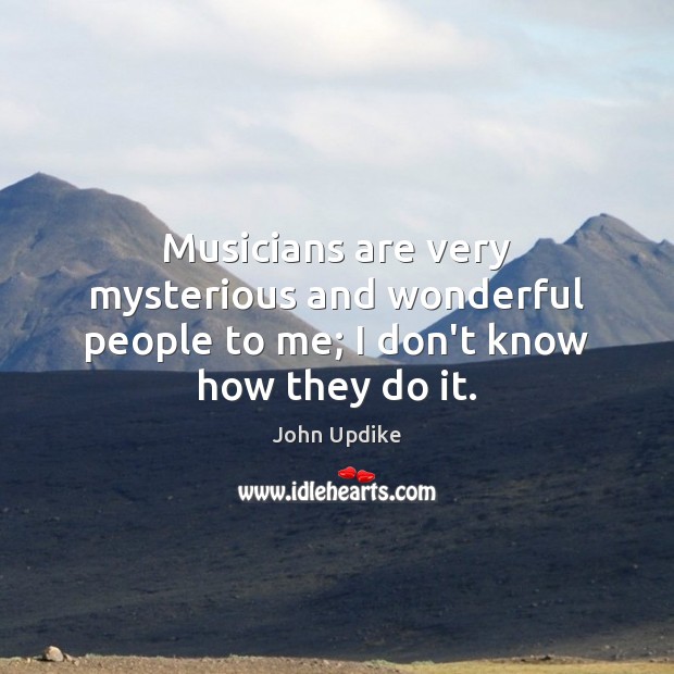 Musicians are very mysterious and wonderful people to me; I don’t know how they do it. John Updike Picture Quote
