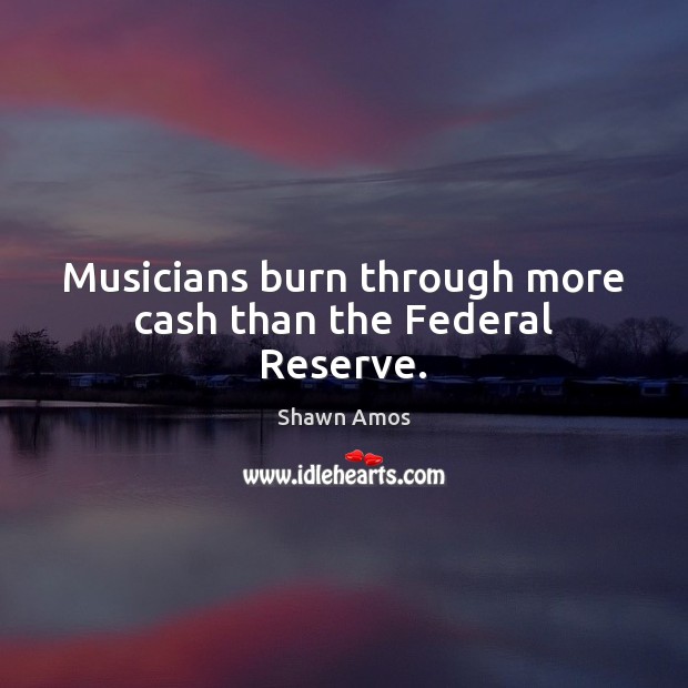Musicians burn through more cash than the Federal Reserve. Shawn Amos Picture Quote
